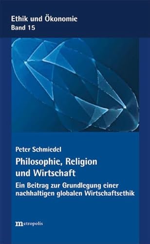 Philosophie, Religion und Wirtschaft: Ein Beitrag zur Grundlegung einer nachhaltigen globalen Wirtschaftsethik (Ethik und Ökonomie)